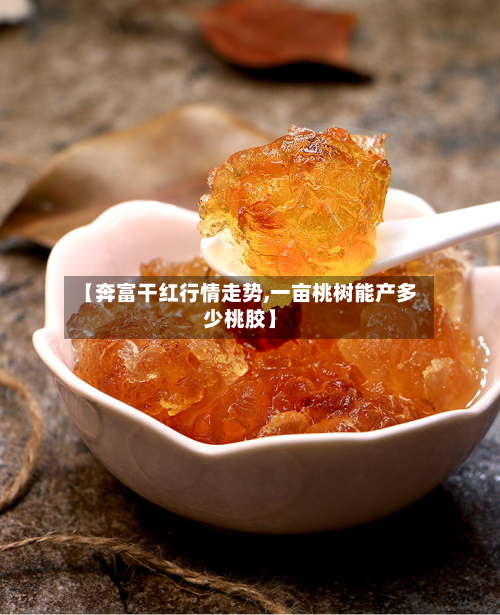 【奔富干红行情走势,一亩桃树能产多少桃胶】-第2张图片