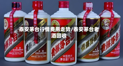 泰安茅台行情费用走势/泰安茅台老酒回收-第2张图片
