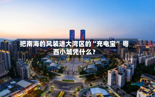 把南海的风装进大湾区的“充电宝” 粤西小城凭什么？-第2张图片
