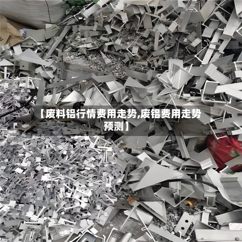 【废料铝行情费用走势,废铝费用走势预测】-第1张图片