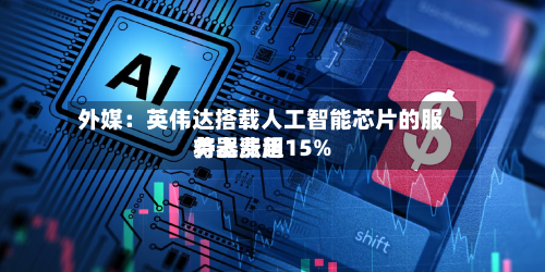 外媒:英伟达搭载人工智能芯片的服务器费用
将上涨超15%-第1张图片