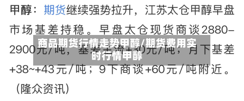 商品期货行情走势甲醇/期货费用实时行情甲醇-第1张图片