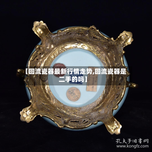 【回流瓷器最新行情走势,回流瓷器是二手的吗】-第1张图片