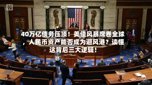 40万亿债务压顶！美债风暴席卷全球，人民币资产能否成为避风港？读懂这背后三大逻辑！-第1张图片
