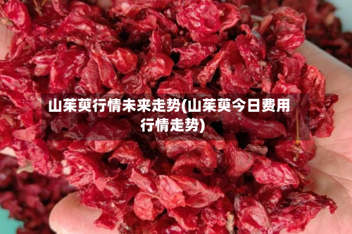 山茱萸行情未来走势(山茱萸今日费用行情走势)-第1张图片