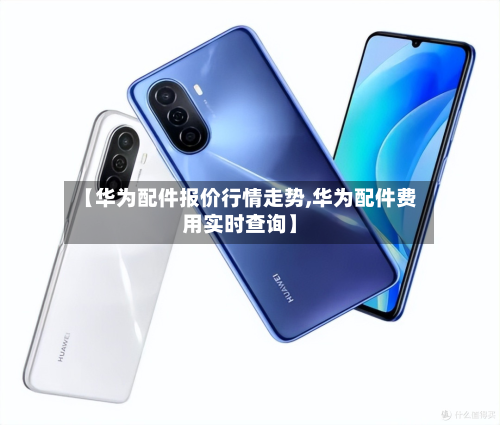 【华为配件报价行情走势,华为配件费用实时查询】-第2张图片