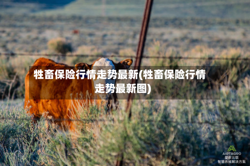 牲畜保险行情走势最新(牲畜保险行情走势最新图)-第1张图片
