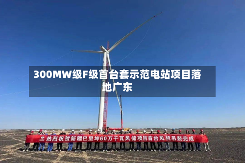 300MW级F级首台套示范电站项目落地广东-第1张图片