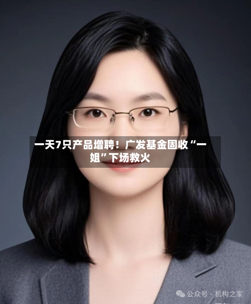 一天7只产品增聘！广发基金固收“一姐”下场救火-第2张图片