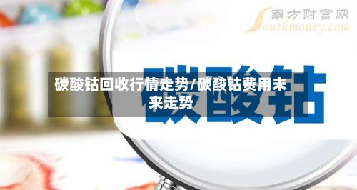 碳酸钴回收行情走势/碳酸钴费用未来走势-第2张图片