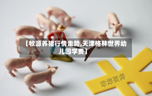 【牧源养猪行情走势,天津格林世界幼儿园学费】-第2张图片