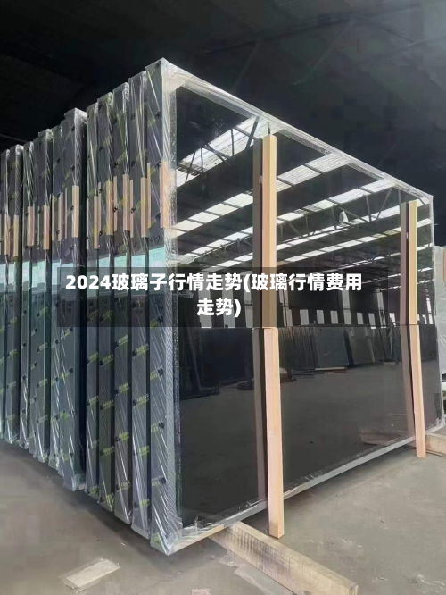 2024玻璃子行情走势(玻璃行情费用走势)-第1张图片