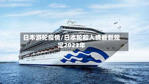 日本游轮疫情/日本轮船入境最新规定2023年-第1张图片