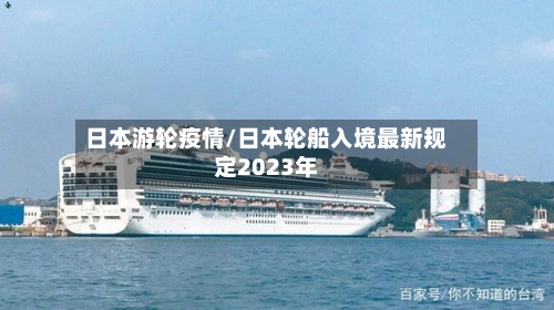 日本游轮疫情/日本轮船入境最新规定2023年-第2张图片