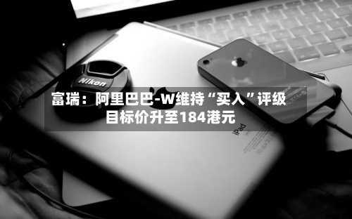 富瑞：阿里巴巴-W维持“买入”评级 目标价升至184港元-第3张图片