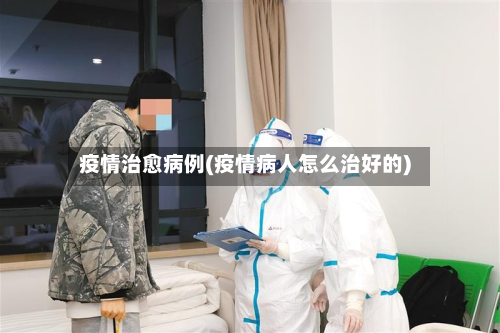 疫情治愈病例(疫情病人怎么治好的)-第2张图片