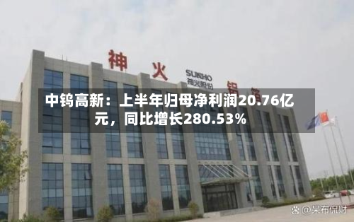 中钨高新：上半年归母净利润20.76亿元，同比增长280.53%-第1张图片