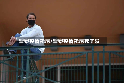 警察疫情托尼/警察疫情托尼死了没-第1张图片