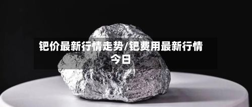 钯价最新行情走势/钯费用最新行情今日-第2张图片