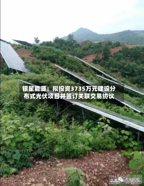 银星能源:拟投资3735万元建设分布式光伏项目并签订关联交易协议-第1张图片