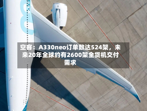 空客：A330neo订单数达524架	，未来20年全球约有2600架全货机交付需求-第1张图片
