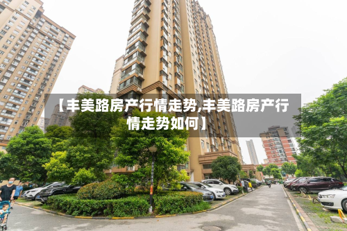 【丰美路房产行情走势,丰美路房产行情走势如何】-第2张图片
