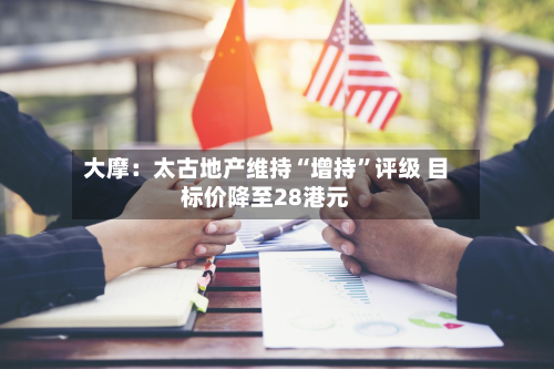 大摩：太古地产维持“增持”评级 目标价降至28港元-第2张图片