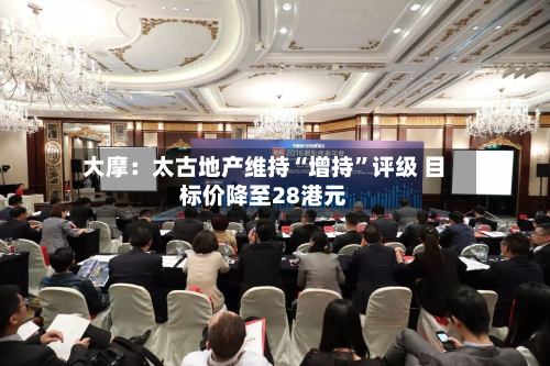 大摩：太古地产维持“增持	”评级 目标价降至28港元-第1张图片