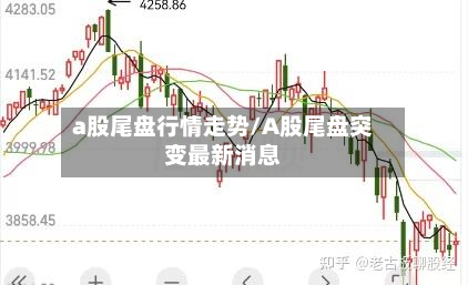 a股尾盘行情走势/A股尾盘突变最新消息-第1张图片