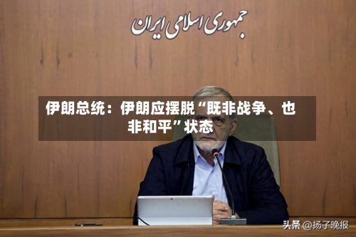 伊朗总统：伊朗应摆脱“既非战争、也非和平”状态-第1张图片