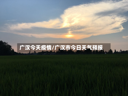 广汉今天疫情/广汉市今日天气预报-第1张图片