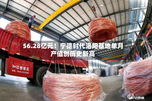 56.28亿元!宁德时代洛阳基地单月产值创历史新高-第2张图片