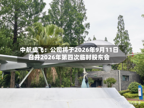 中航成飞：公司将于2026年9月11日召开2026年第四次临时股东会-第1张图片