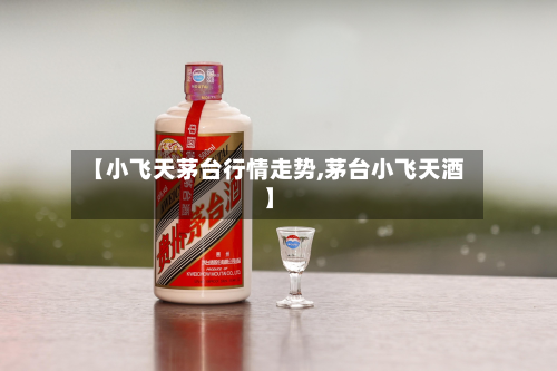 【小飞天茅台行情走势,茅台小飞天酒】-第1张图片