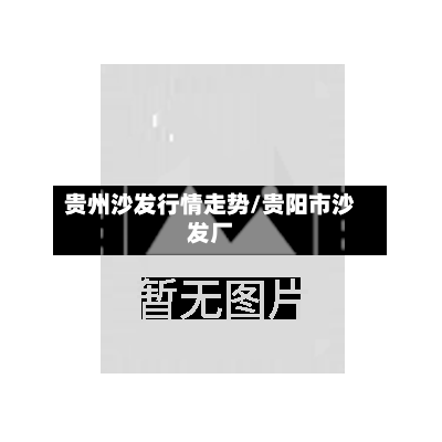 贵州沙发行情走势/贵阳市沙发厂-第1张图片