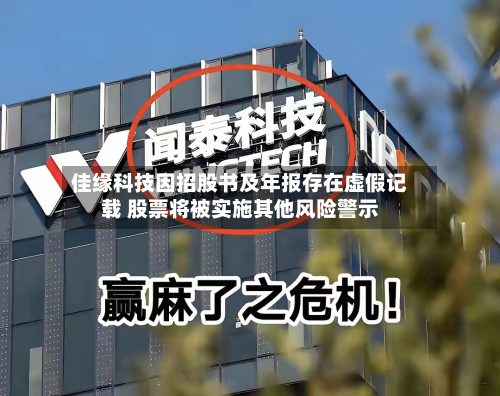 佳缘科技因招股书及年报存在虚假记载 股票将被实施其他风险警示-第1张图片