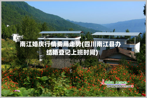 南江婚庆行情费用走势(四川南江县办结婚登记上班时间)-第3张图片