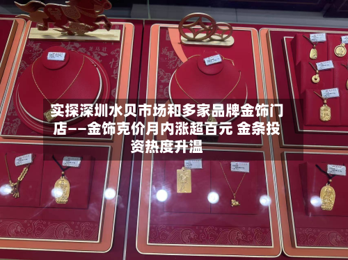 实探深圳水贝市场和多家品牌金饰门店——金饰克价月内涨超百元 金条投资热度升温-第2张图片