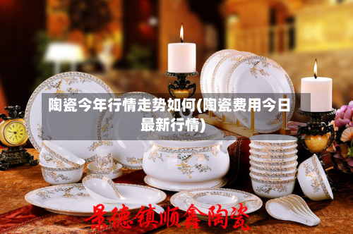 陶瓷今年行情走势如何(陶瓷费用今日最新行情)-第1张图片