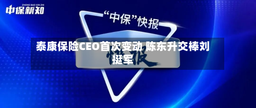 泰康保险CEO首次变动 陈东升交棒刘挺军-第1张图片