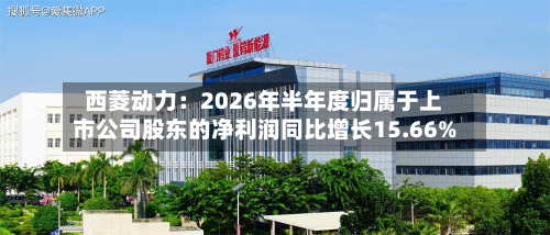 西菱动力：2026年半年度归属于上市公司股东的净利润同比增长15.66%-第2张图片