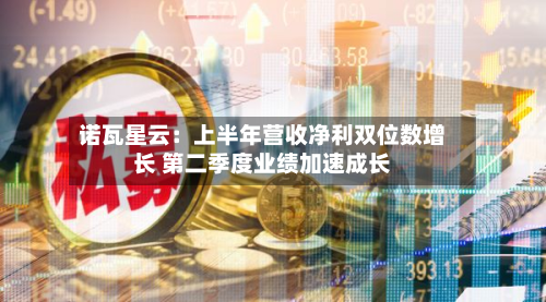 诺瓦星云：上半年营收净利双位数增长 第二季度业绩加速成长-第2张图片