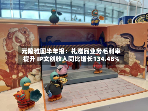 元隆雅图半年报：礼赠品业务毛利率提升 IP文创收入同比增长134.48%-第1张图片