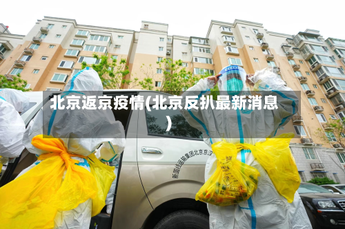 北京返京疫情(北京反扒最新消息)-第1张图片