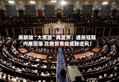 美联储“大鹰派”再发声：通胀短期内难回落 北美贸易战成新逆风！-第2张图片