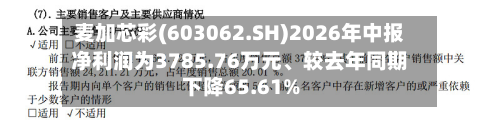 麦加芯彩(603062.SH)2026年中报净利润为3785.76万元	、较去年同期下降65.61%-第1张图片