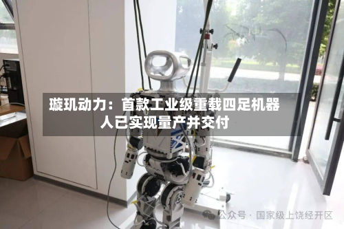 璇玑动力：首款工业级重载四足机器人已实现量产并交付-第2张图片