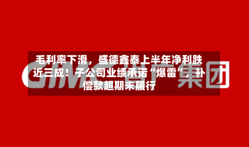 毛利率下滑，盛德鑫泰上半年净利跌近三成！子公司业绩承诺“爆雷”	，补偿款超期未履行-第3张图片