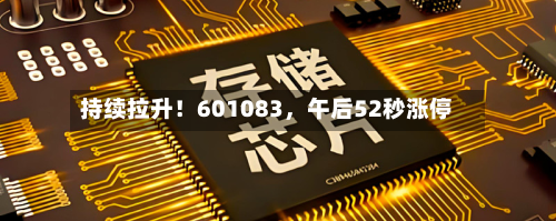 持续拉升！601083	，午后52秒涨停-第1张图片
