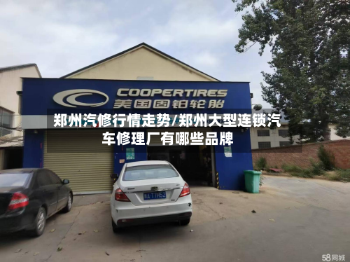 郑州汽修行情走势/郑州大型连锁汽车修理厂有哪些品牌-第2张图片